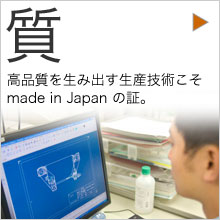 質：高品質を生み出す生産技術こそmade in Japanの証。