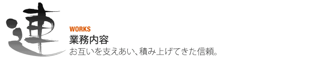 業務内容（WORKS）お互いを支えあい、積み上げてきた信頼。